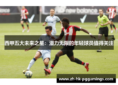 西甲五大未来之星：潜力无限的年轻球员值得关注