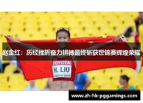 赵金红:历经挫折奋力拼搏最终斩获世锦赛辉煌荣耀 赵金红:历经挫折奋力拼搏最终斩获世锦赛辉煌荣耀