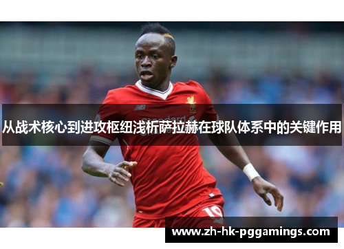 从战术核心到进攻枢纽浅析萨拉赫在球队体系中的关键作用 从战术核心到进攻枢纽浅析萨拉赫在球队体系中的关键作用