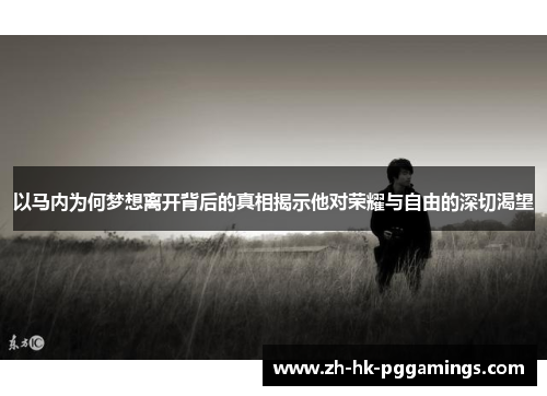 以马内为何梦想离开背后的真相揭示他对荣耀与自由的深切渴望 以马内为何梦想离开背后的真相揭示他对荣耀与自由的深切渴望