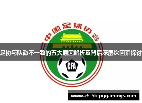 足协与队徽不一致的五大原因解析及背后深层次因素探讨 足协与队徽不一致的五大原因解析及背后深层次因素探讨