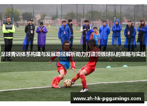 足球青训体系构建与发展路径解析助力打造顶级球队的策略与实践 足球青训体系构建与发展路径解析助力打造顶级球队的策略与实践