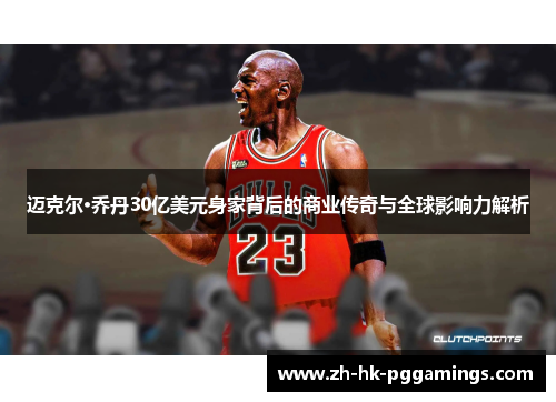 迈克尔·乔丹30亿美元身家背后的商业传奇与全球影响力解析