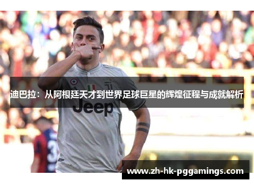 迪巴拉:从阿根廷天才到世界足球巨星的辉煌征程与成就解析 迪巴拉:从阿根廷天才到世界足球巨星的辉煌征程与成就解析