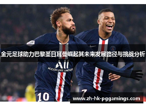 金元足球助力巴黎圣日耳曼崛起其未来发展路径与挑战分析 金元足球助力巴黎圣日耳曼崛起其未来发展路径与挑战分析