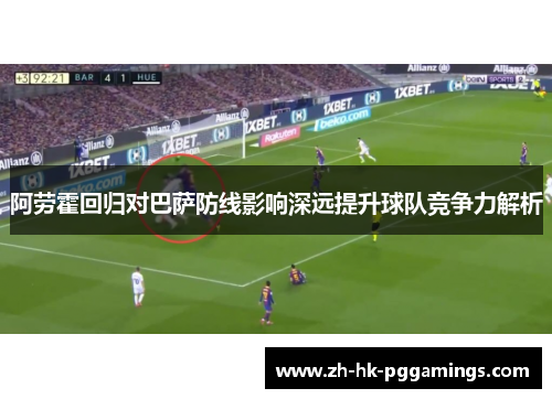 阿劳霍回归对巴萨防线影响深远提升球队竞争力解析 阿劳霍回归对巴萨防线影响深远提升球队竞争力解析