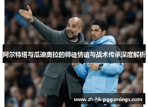 阿尔特塔与瓜迪奥拉的师徒情谊与战术传承深度解析 阿尔特塔与瓜迪奥拉的师徒情谊与战术传承深度解析