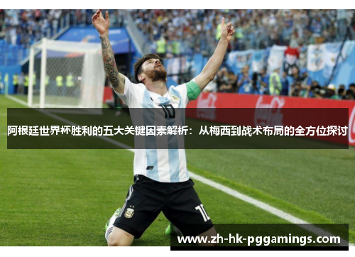 阿根廷世界杯胜利的五大关键因素解析:从梅西到战术布局的全方位探讨 阿根廷世界杯胜利的五大关键因素解析:从梅西到战术布局的全方位探讨