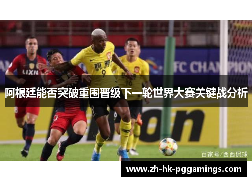 阿根廷能否突破重围晋级下一轮世界大赛关键战分析