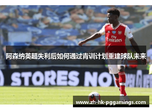 阿森纳英超失利后如何通过青训计划重建球队未来