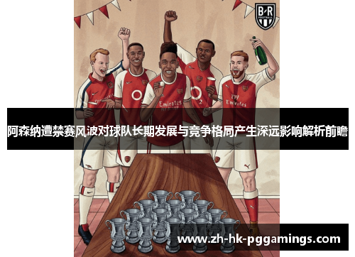 阿森纳遭禁赛风波对球队长期发展与竞争格局产生深远影响解析前瞻