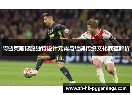 阿贾克斯球服独特设计元素与经典传统文化底蕴解析
