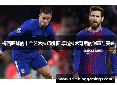 梅西踢球的十个艺术技巧解析 卓越技术背后的创意与灵感