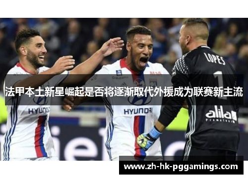 法甲本土新星崛起是否将逐渐取代外援成为联赛新主流